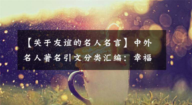 【关于友谊的名人名言】中外名人著名引文分类汇编：幸福、沟通、友谊