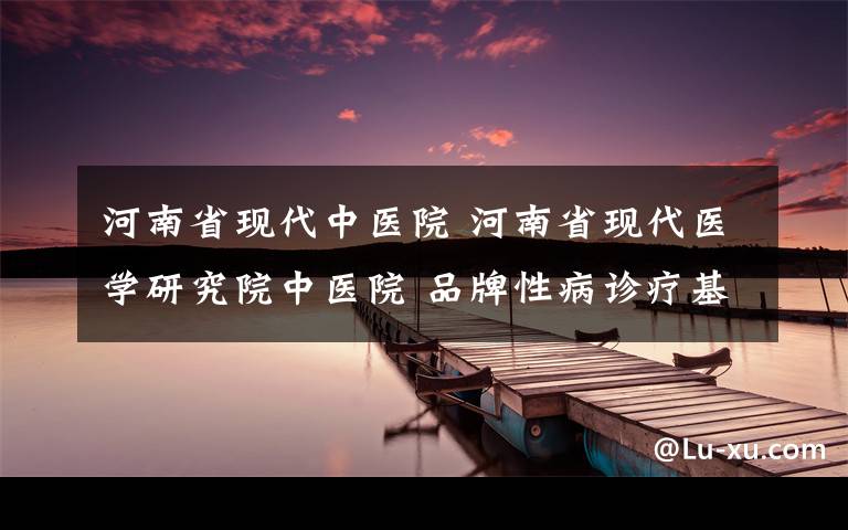 河南省现代中医院 河南省现代医学研究院中医院 品牌性病诊疗基地