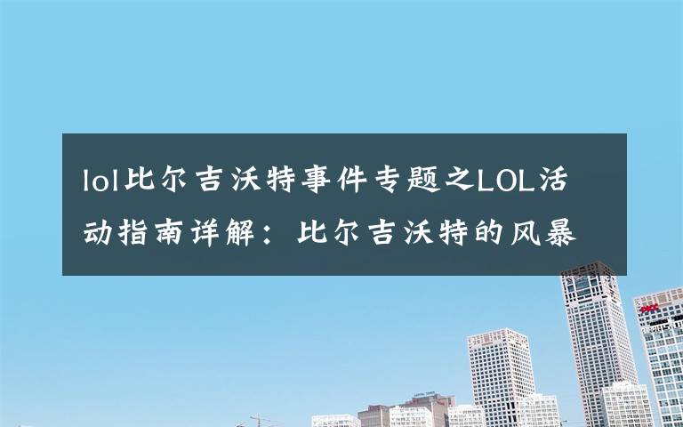 lol比尔吉沃特事件专题之LOL活动指南详解：比尔吉沃特的风暴&同人痛车创作大赛