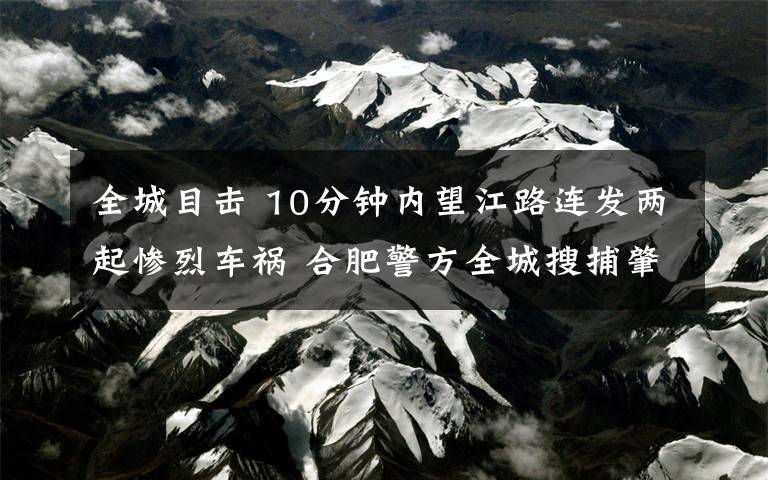 全城目击 10分钟内望江路连发两起惨烈车祸 合肥警方全城搜捕肇事者