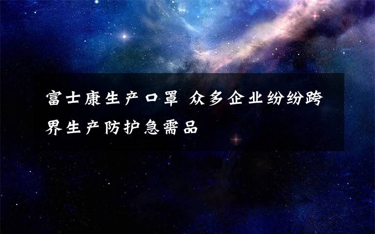 富士康生产口罩 众多企业纷纷跨界生产防护急需品