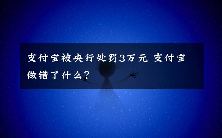 支付宝被央行处罚3万元 支付宝做错了什么？