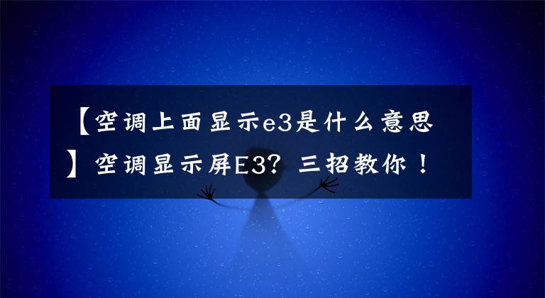 【空调上面显示e3是什么意思】空调显示屏E3？三招教你！