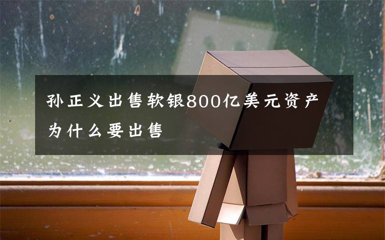 孙正义出售软银800亿美元资产 为什么要出售