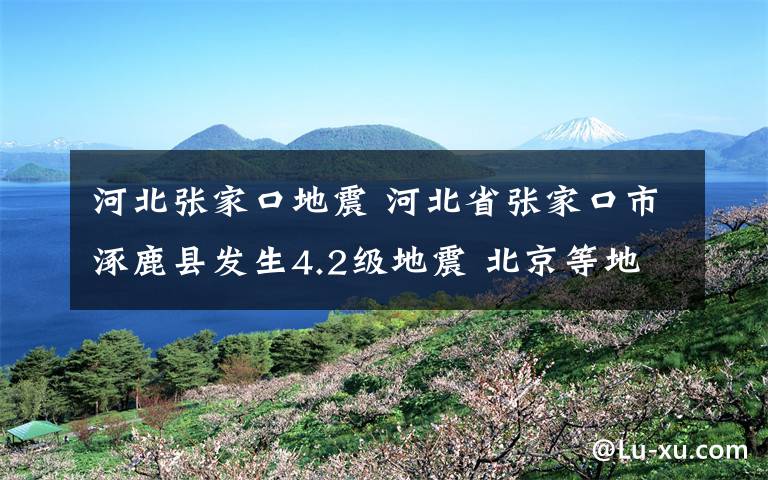 河北张家口地震 河北省张家口市涿鹿县发生4.2级地震 北京等地有震感