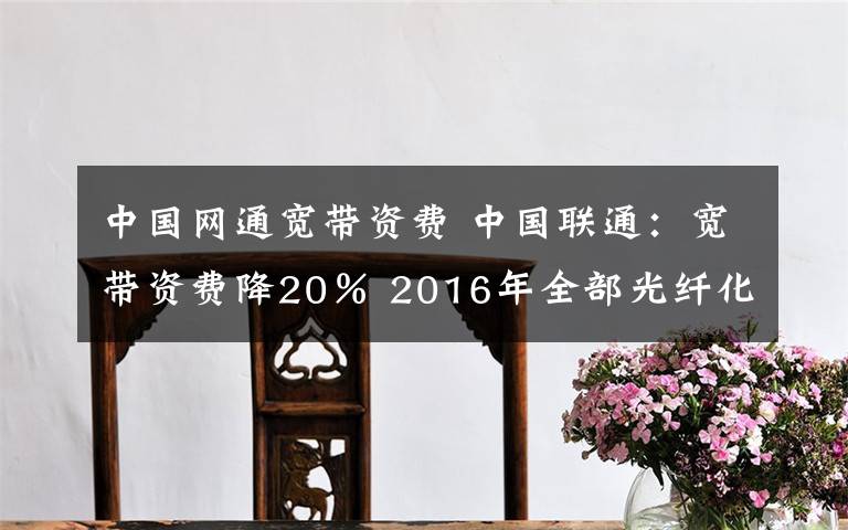 中国网通宽带资费 中国联通：宽带资费降20％ 2016年全部光纤化