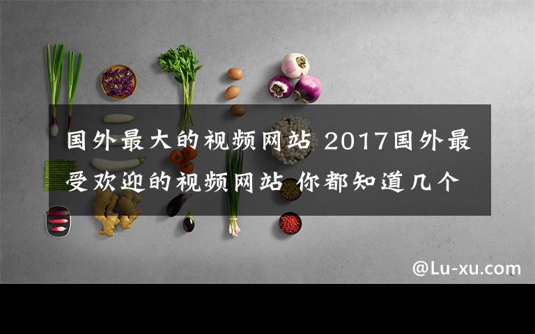 国外最大的视频网站 2017国外最受欢迎的视频网站 你都知道几个