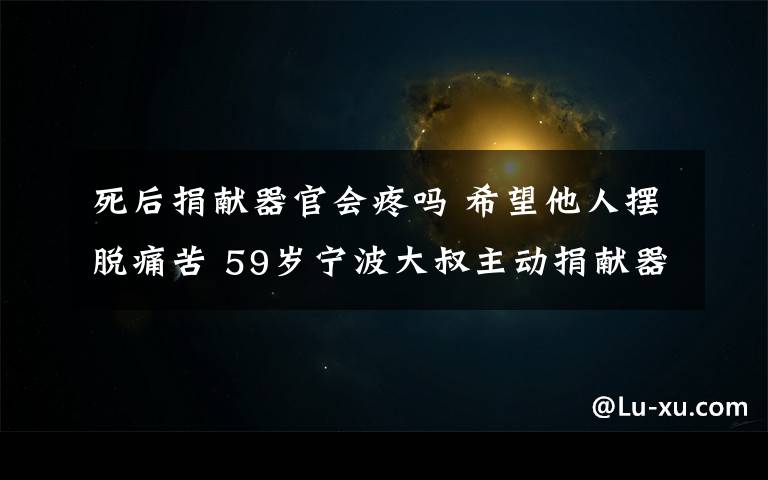 死后捐献器官会疼吗 希望他人摆脱痛苦 59岁宁波大叔主动捐献器官和遗体