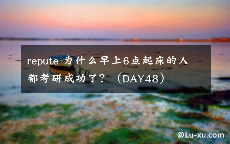 repute 为什么早上6点起床的人都考研成功了？（DAY48）