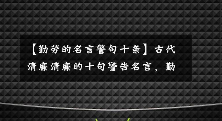 【勤劳的名言警句十条】古代清廉清廉的十句警告名言，勤劳可以补充卒，节俭清廉。