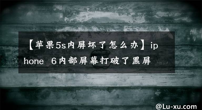 【苹果5s内屏坏了怎么办】iphone  6内部屏幕打破了黑屏