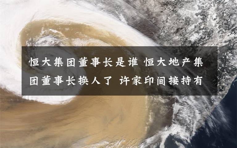 恒大集团董事长是谁 恒大地产集团董事长换人了 许家印间接持有63％股权