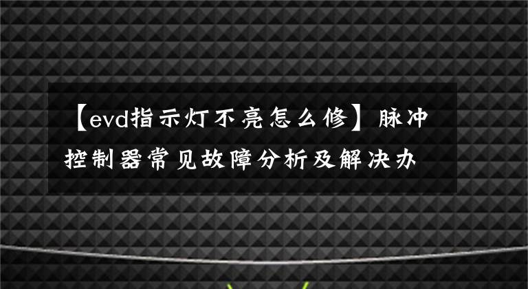 【evd指示灯不亮怎么修】脉冲控制器常见故障分析及解决办法