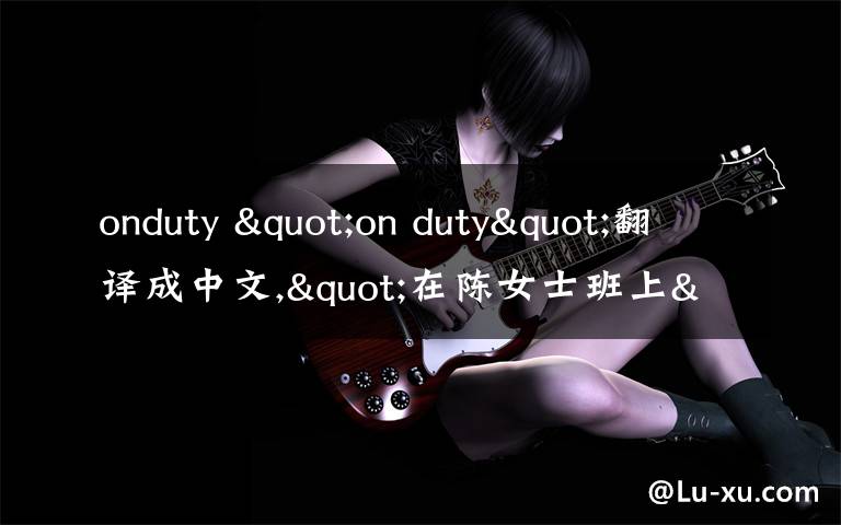 onduty "on duty"翻译成中文,"在陈女士班上"翻译成英文