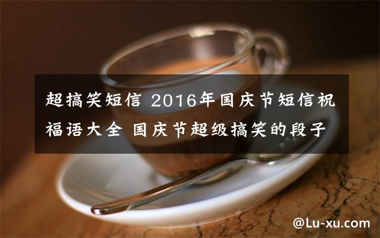 超搞笑短信 2016年国庆节短信祝福语大全 国庆节超级搞笑的段子及笑话