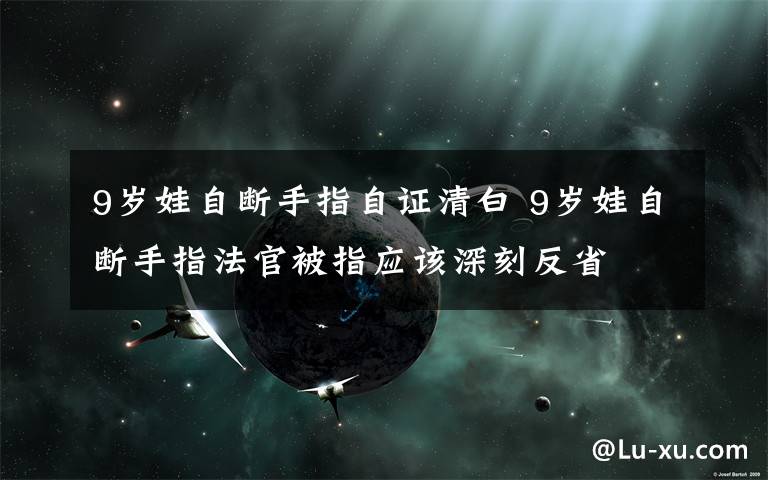 9岁娃自断手指自证清白 9岁娃自断手指法官被指应该深刻反省