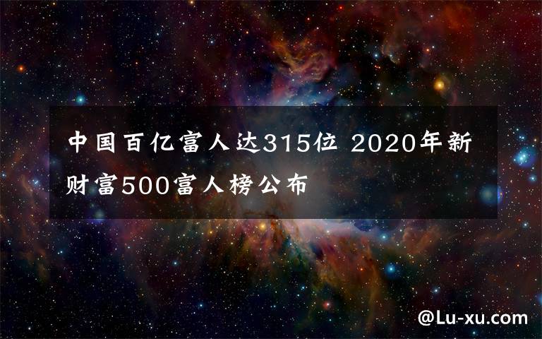 中国百亿富人达315位 2020年新财富500富人榜公布