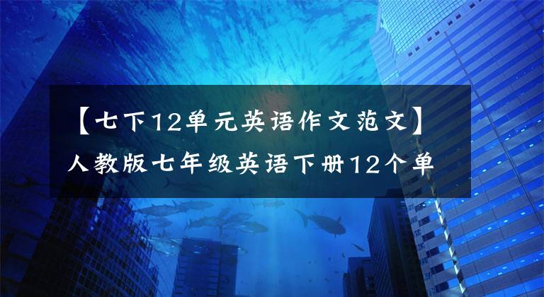 【七下12单元英语作文范文】人教版七年级英语下册12个单元作文范文(感兴趣)