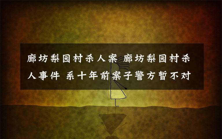 廊坊梨园村杀人案 廊坊梨园村杀人事件 系十年前案子警方暂不对外作回应