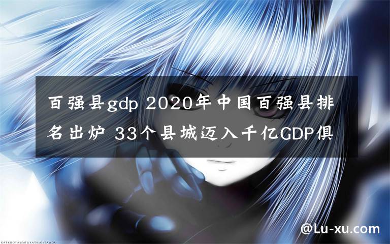 百强县gdp 2020年中国百强县排名出炉 33个县城迈入千亿GDP俱乐部