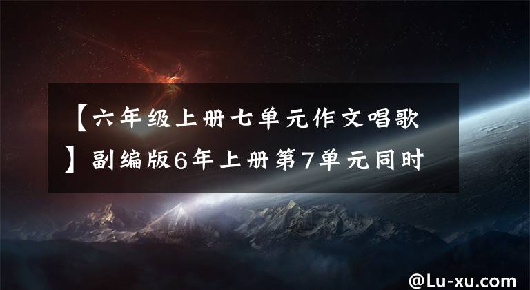 【六年级上册七单元作文唱歌】副编版6年上册第7单元同时写作。