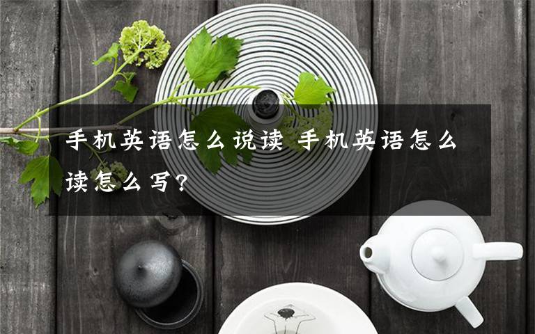 手机英语怎么说读 手机英语怎么读怎么写?