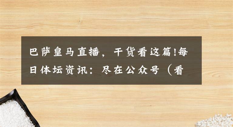 巴萨皇马直播，干货看这篇!每日体坛资讯：尽在公众号（看个球球迷圈）英超 德甲 西甲 意甲 K联赛直播赛程及预告