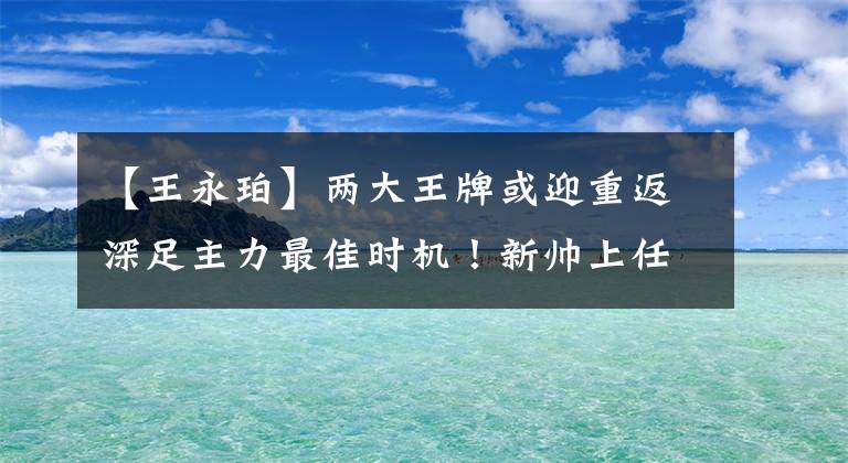 【王永珀】两大王牌或迎重返深足主力最佳时机！新帅上任有望让他们携手上位