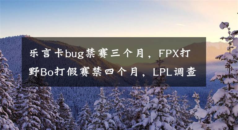 乐言卡bug禁赛三个月，FPX打野Bo打假赛禁四个月，LPL调查引争议