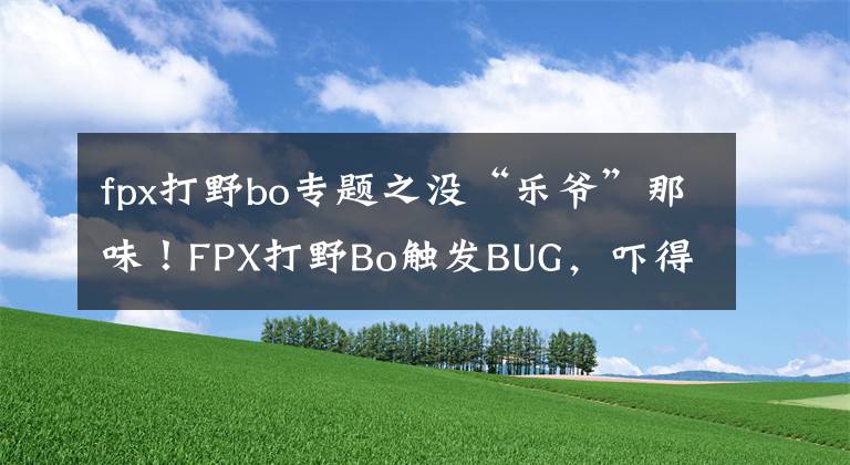 fpx打野bo专题之没“乐爷”那味！FPX打野Bo触发BUG，吓得打电话找经理，还是年轻