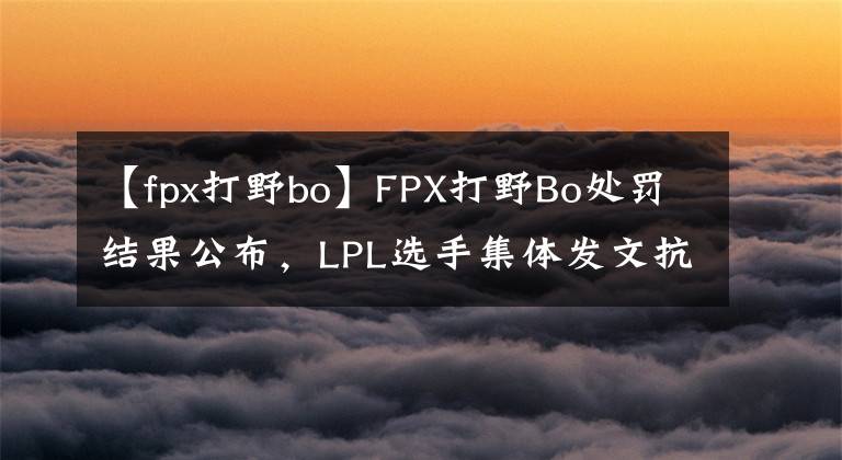 【fpx打野bo】FPX打野Bo处罚结果公布，LPL选手集体发文抗议：这就是公平公正？