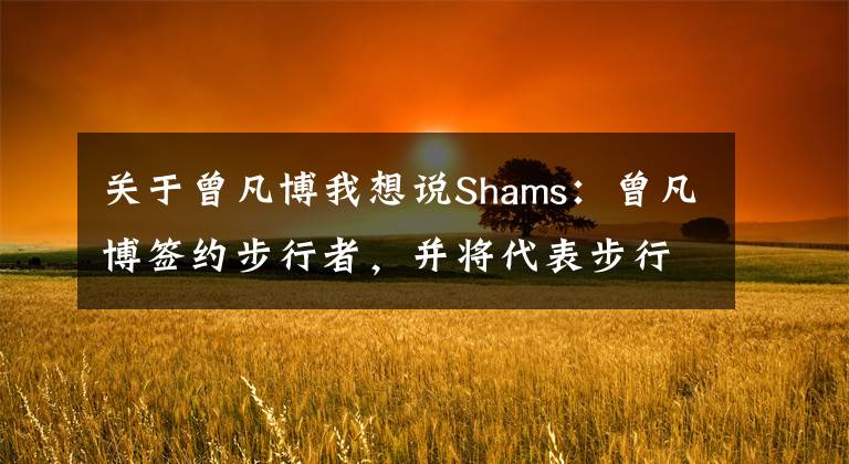 关于曾凡博我想说Shams：曾凡博签约步行者，并将代表步行者出战夏季联赛