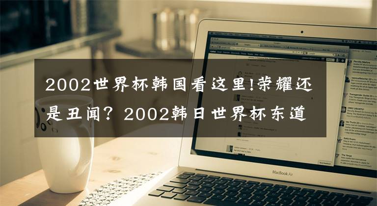 2002世界杯韩国看这里!荣耀还是丑闻？2002韩日世界杯东道主争议之战实录