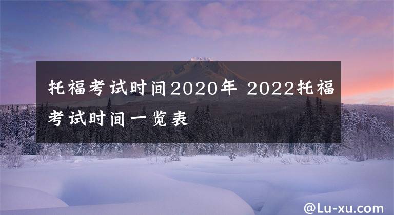 托福考试时间2020年 2022托福考试时间一览表