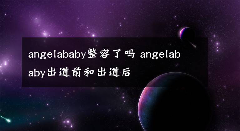 angelababy整容了吗 angelababy出道前和出道后