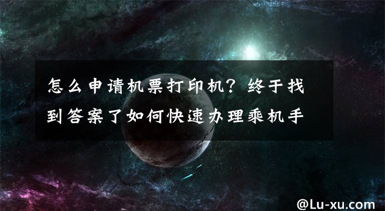 怎么申请机票打印机？终于找到答案了如何快速办理乘机手续，这里有诀窍哦！收藏