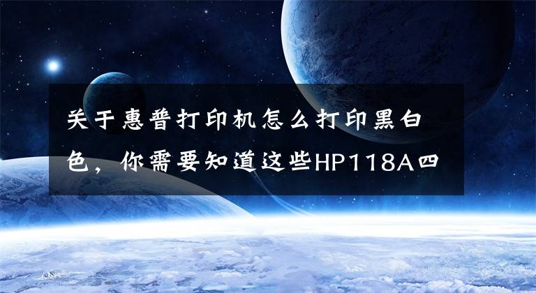 关于惠普打印机怎么打印黑白色，你需要知道这些HP118A四色套装打印呈黑白色解决方案