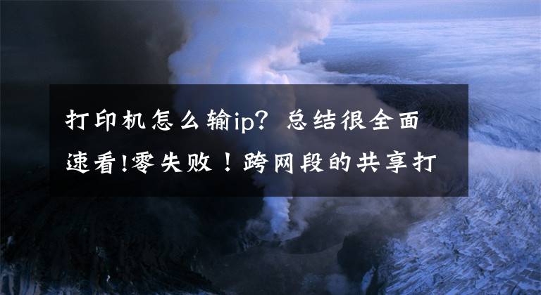 打印机怎么输ip？总结很全面速看!零失败！跨网段的共享打印机怎么连接