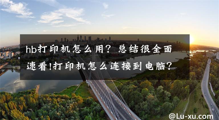 hb打印机怎么用？总结很全面速看!打印机怎么连接到电脑？初入职场小白必备技巧