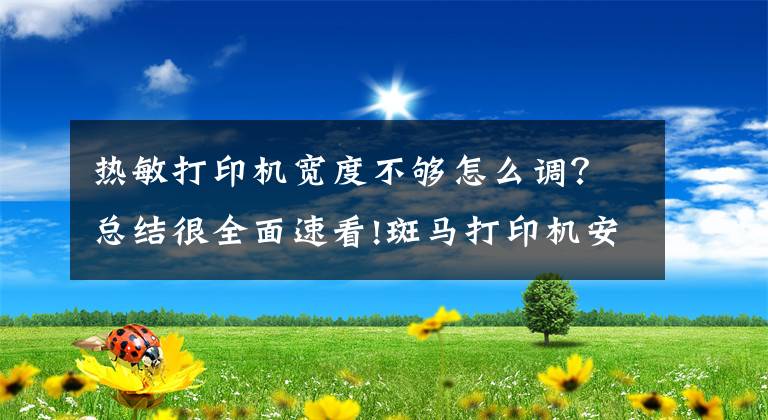 热敏打印机宽度不够怎么调？总结很全面速看!斑马打印机安装步骤及故障维修