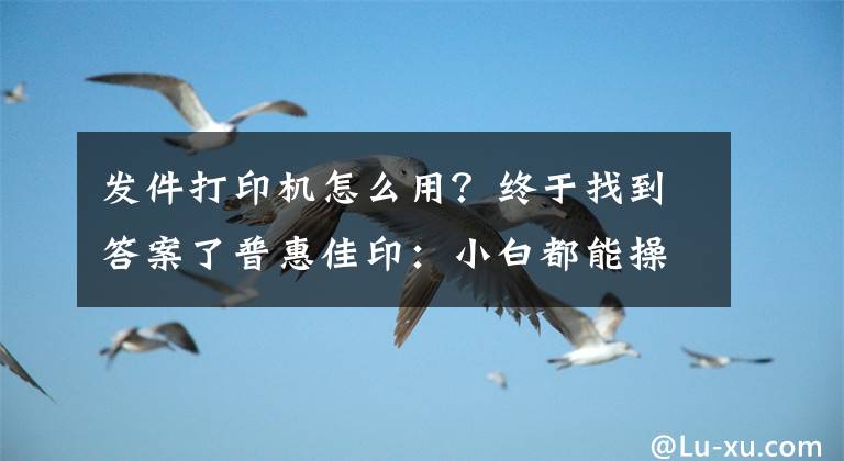 发件打印机怎么用？终于找到答案了普惠佳印：小白都能操作打印机的方法