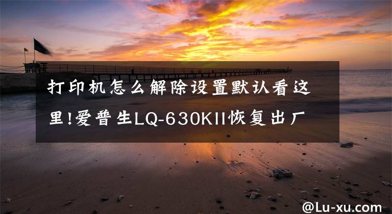 打印机怎么解除设置默认看这里!爱普生LQ-630KII恢复出厂设置方法