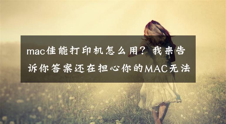 mac佳能打印机怎么用？我来告诉你答案还在担心你的MAC无法连接打印机吗？