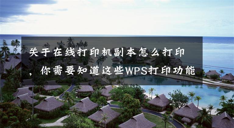 关于在线打印机副本怎么打印，你需要知道这些WPS打印功能全解看这里（建议转发收藏）