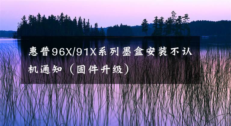 惠普96X/91X系列墨盒安装不认机通知（固件升级）