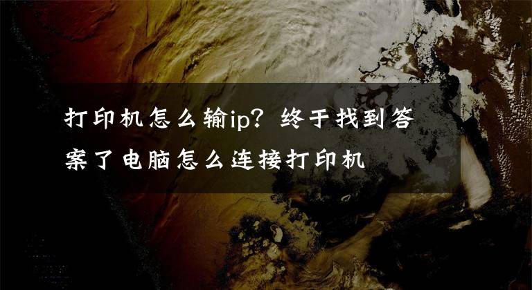 打印机怎么输ip？终于找到答案了电脑怎么连接打印机