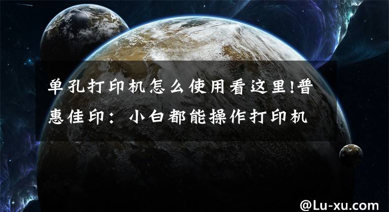 单孔打印机怎么使用看这里!普惠佳印：小白都能操作打印机的方法