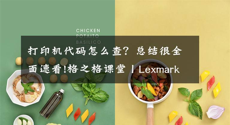 打印机代码怎么查？总结很全面速看!格之格课堂丨Lexmark打印机常见错误代码说明、原因及解决办法