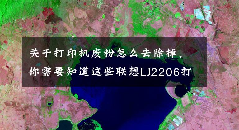 关于打印机废粉怎么去除掉，你需要知道这些联想LJ2206打印机粉盒清理方法