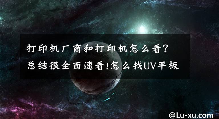 打印机厂商和打印机怎么看？总结很全面速看!怎么找UV平板打印机厂家？